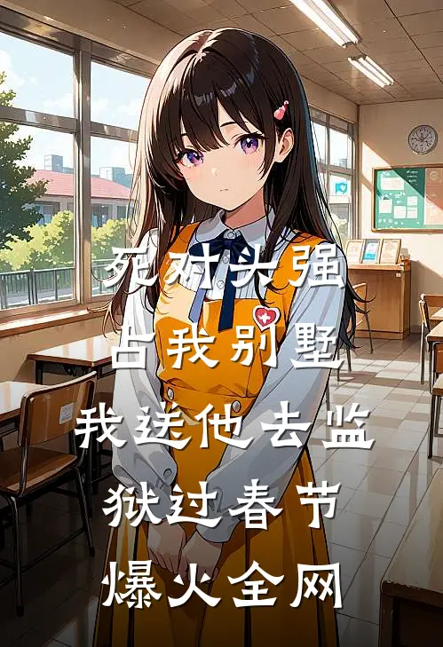 死对头强占我别墅，我送他去监狱过春节爆火全网