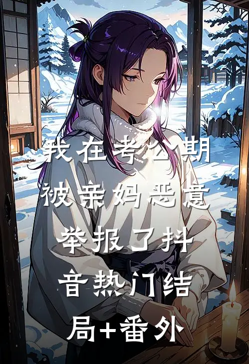 我在考公期，被亲妈恶意举报了抖音热门结局+番外