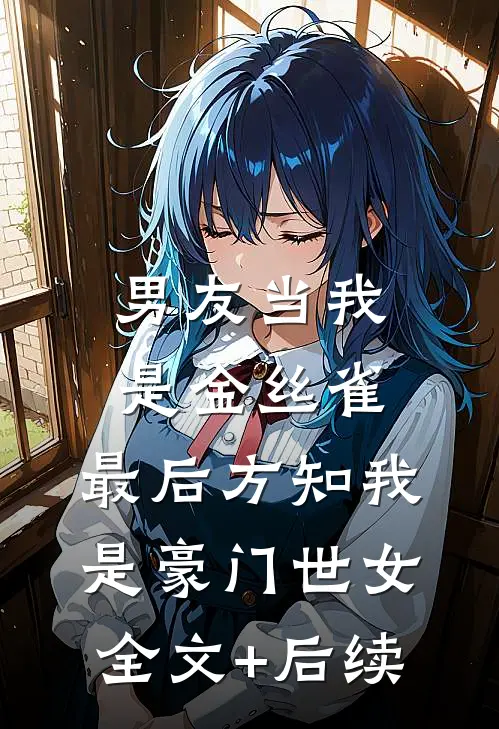 男友当我是金丝雀，最后方知我是豪门世女全文+后续
