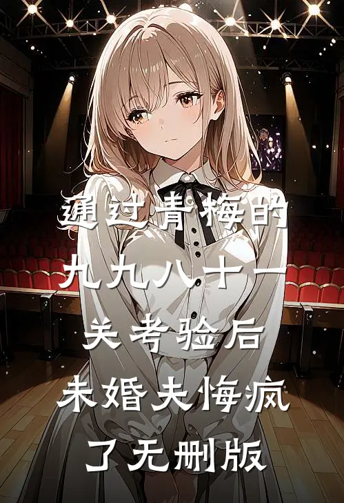 通过青梅的九九八十一关考验后，未婚夫悔疯了无删版