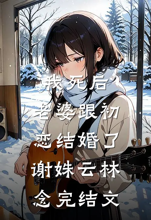 我死后，老婆跟初恋结婚了谢姝云林念完结文