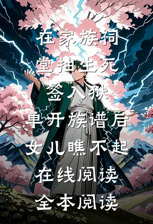 在家族祠堂抽生死签入狱，单开族谱后女儿瞧不起在线阅读全本阅读