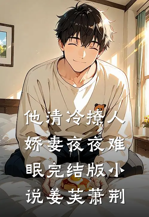 他清冷撩人，娇妻夜夜难眠完结版小说姜芙萧荆