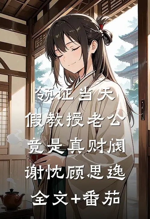 领证当天，假教授老公竟是真财阀谢忱顾思逸全文+番茄