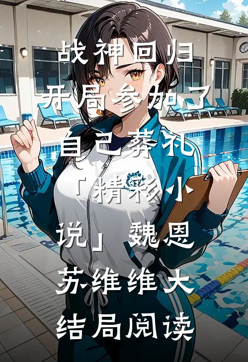 战神回归，开局参加了自己葬礼「精彩小说」魏恩苏维维大结局阅读