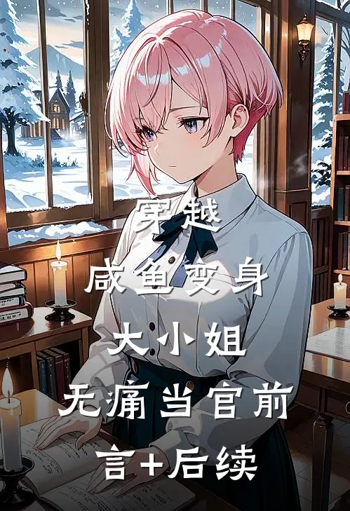 穿越：咸鱼变身大小姐，无痛当官前言+后续