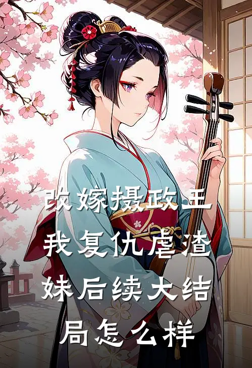 改嫁摄政王，我复仇虐渣妹后续大结局怎么样