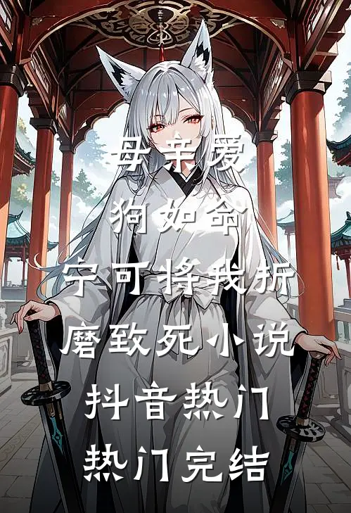 母亲爱狗如命，宁可将我折磨致死小说抖音热门热门完结