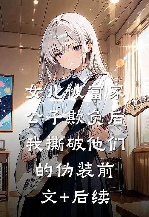 女儿被富家公子欺负后，我撕破他们的伪装前文+后续