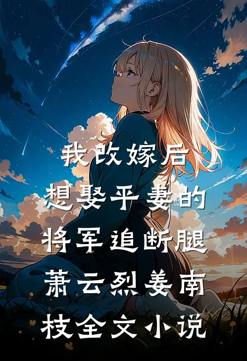 我改嫁后，想娶平妻的将军追断腿萧云烈姜南枝全文小说