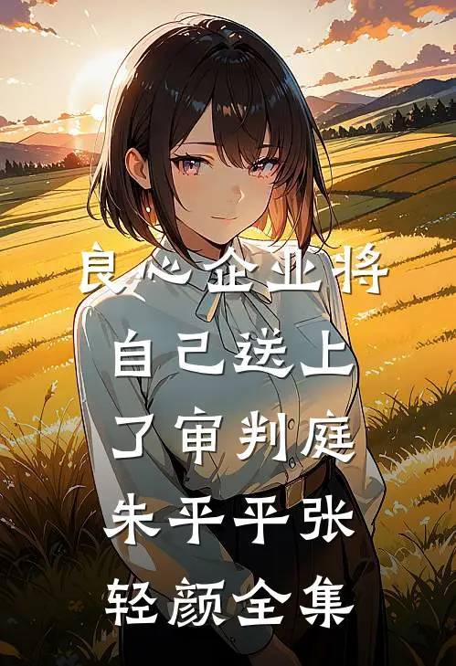良心企业将自己送上了审判庭朱平平张轻颜 全集