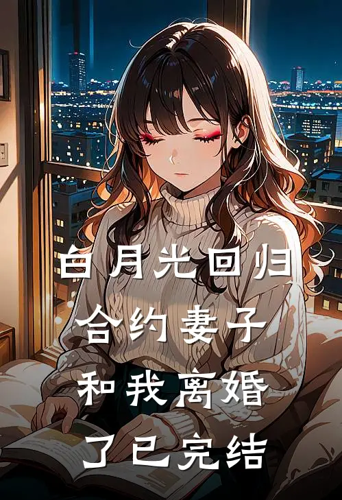 白月光回归，合约妻子和我离婚了已完结