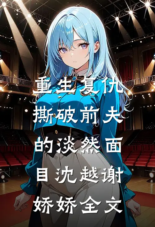 重生复仇，撕破前夫的淡然面目沈越谢娇娇全文