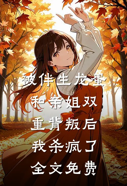 被伴生龙蛋和亲姐双重背叛后，我杀疯了全文免费