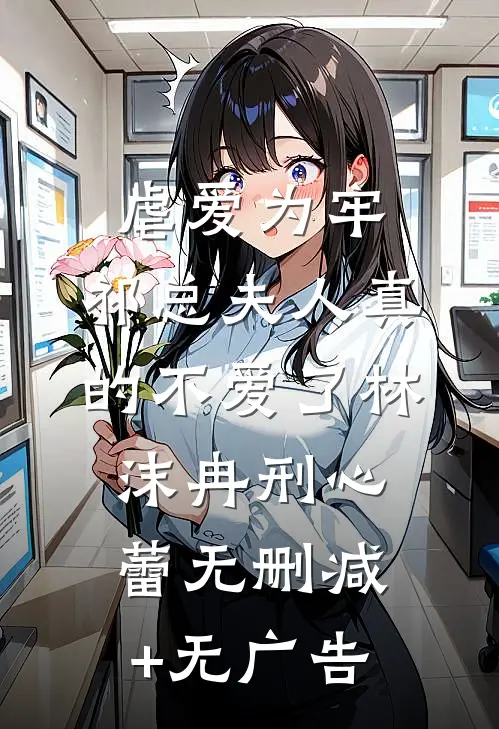 虐爱为牢：祁总夫人真的不爱了林沫冉刑心蕾无删减+无广告