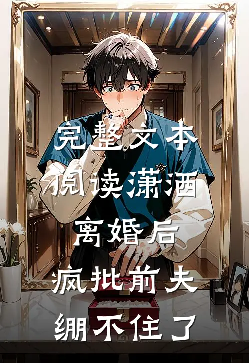 完整文本阅读潇洒离婚后，疯批前夫绷不住了