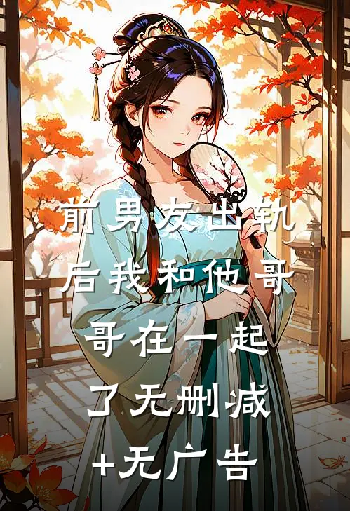 前男友出轨后我和他哥哥在一起了无删减+无广告