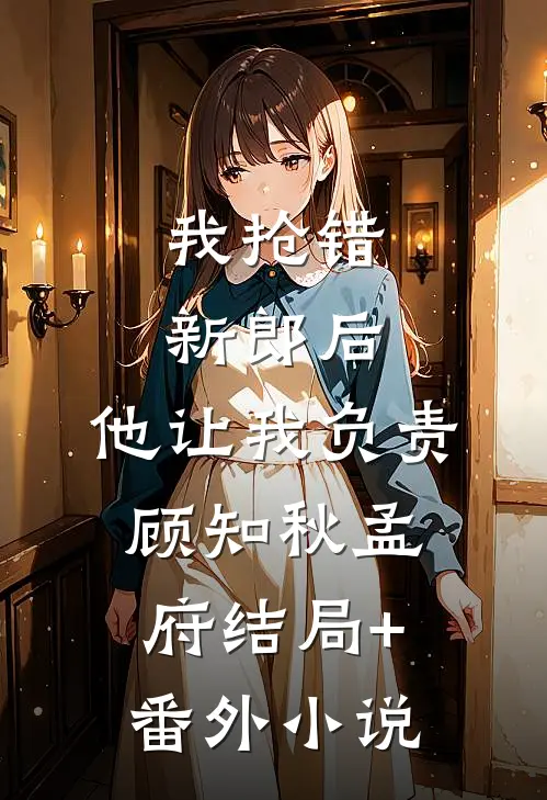我抢错新郎后，他让我负责顾知秋孟府结局+番外小说