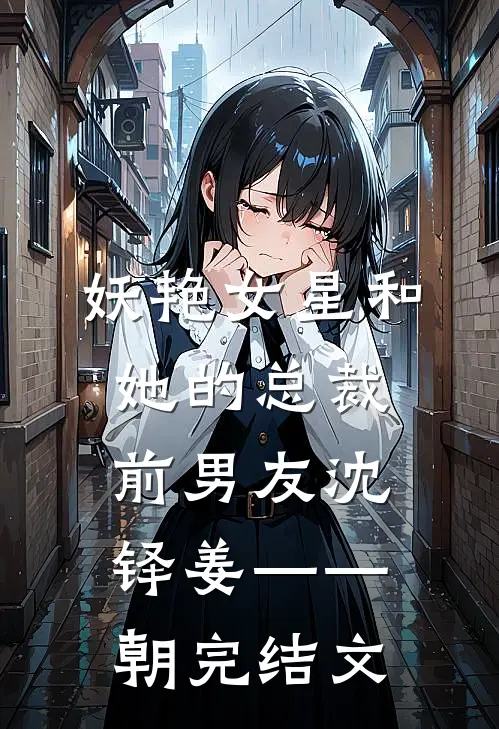 妖艳女星和她的总裁前男友沈铎姜——朝完结文