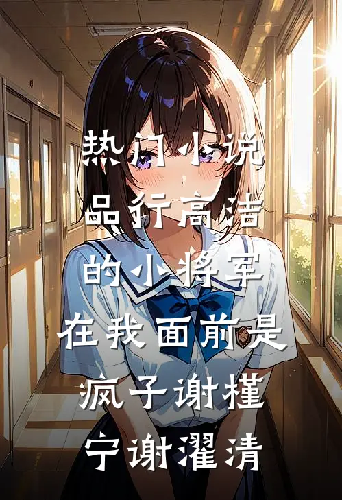 热门小说品行高洁的小将军，在我面前是疯子谢槿宁谢濯清