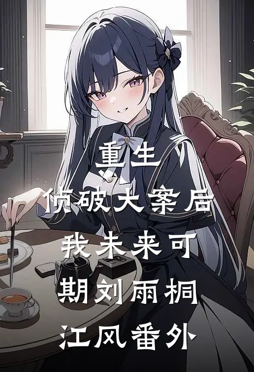重生：侦破大案后，我未来可期刘雨桐江风 番外