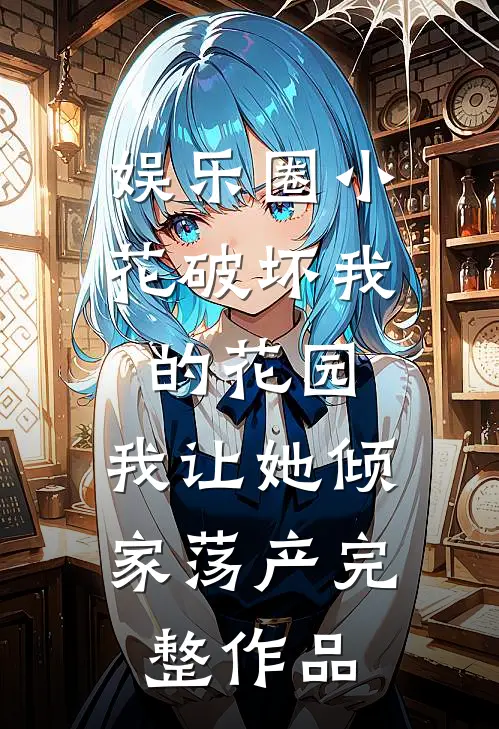 娱乐圈小花破坏我的花园，我让她倾家荡产完整作品