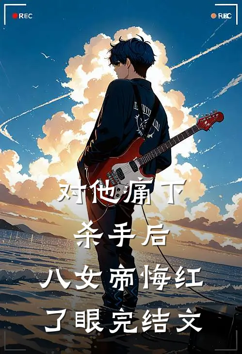 对他痛下杀手后，八女帝悔红了眼完结文