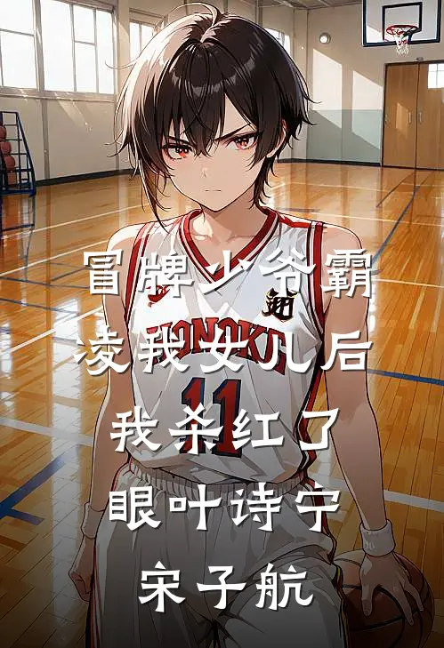 冒牌少爷霸凌我女儿后，我杀红了眼(叶诗宁宋子航)