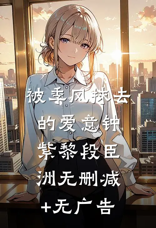 被季风抹去的爱意钟紫黎段臣洲无删减+无广告