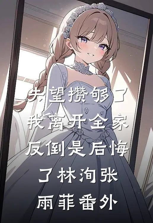 失望攒够了，我离开全家反倒是后悔了林洵张雨菲 番外