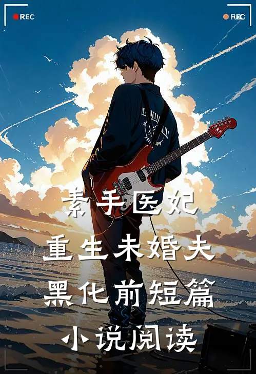 素手医妃:重生未婚夫黑化前短篇小说阅读