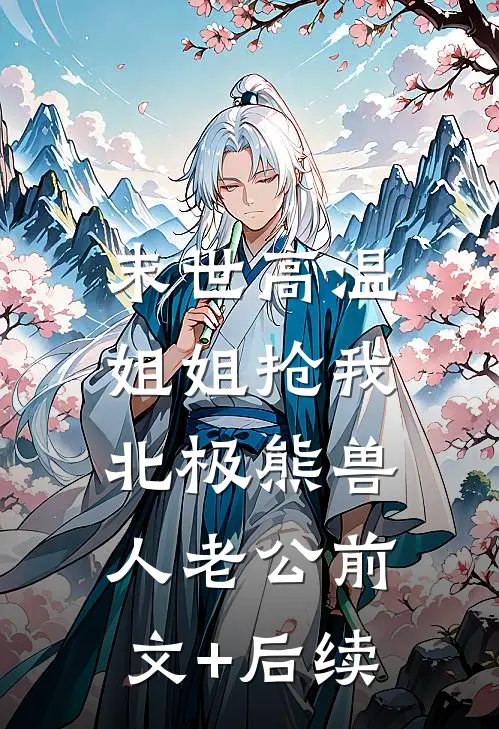 末世高温，姐姐抢我北极熊兽人老公前文+后续