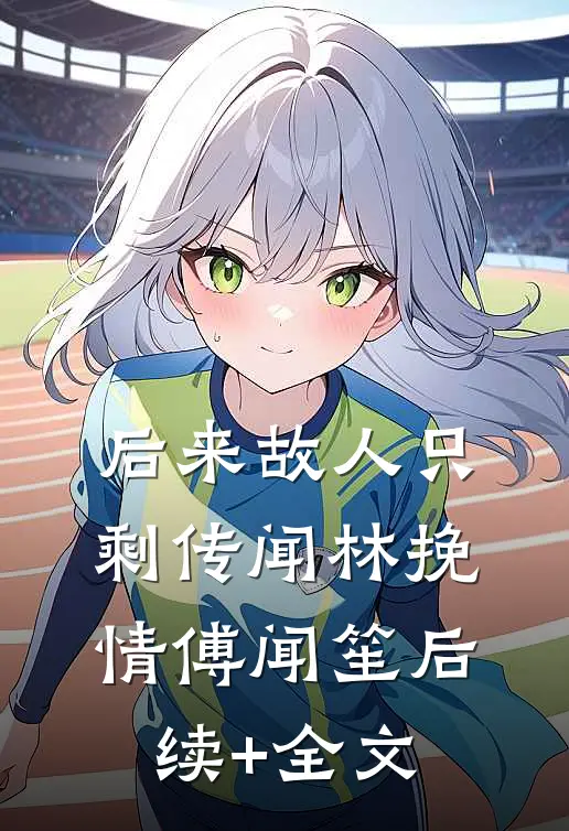 后来故人只剩传闻林挽情傅闻笙后续+全文