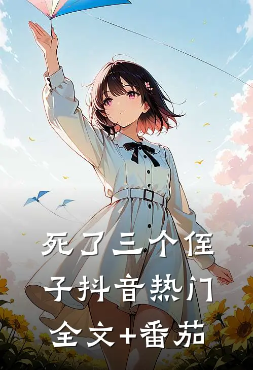死了三个侄子抖音热门全文+番茄