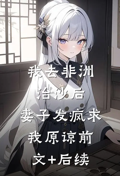 我去非洲治沙后，妻子发疯求我原谅前文+后续