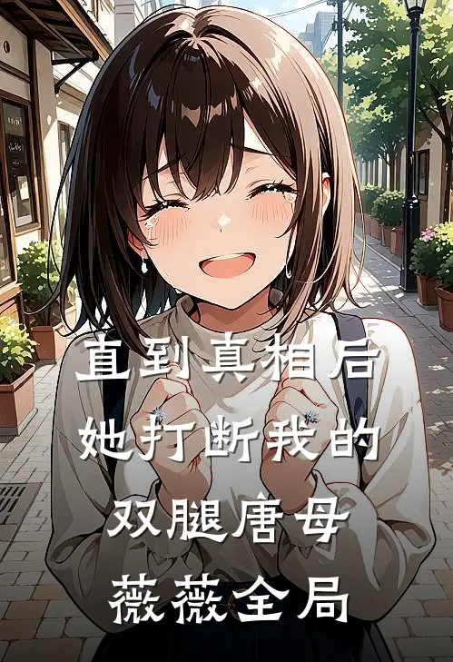 直到真相后，她打断我的双腿唐母薇薇全局
