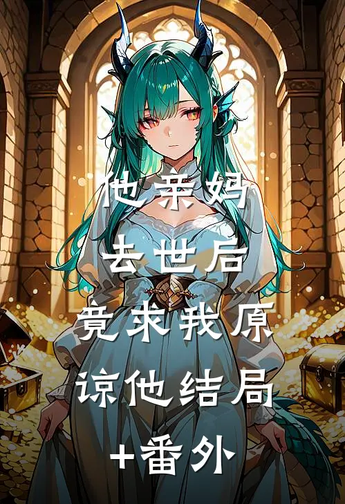 他亲妈去世后，竟求我原谅他结局+番外