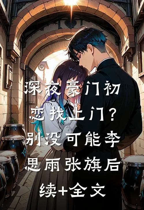 深夜豪门初恋找上门？别，没可能李思雨张旗后续+全文