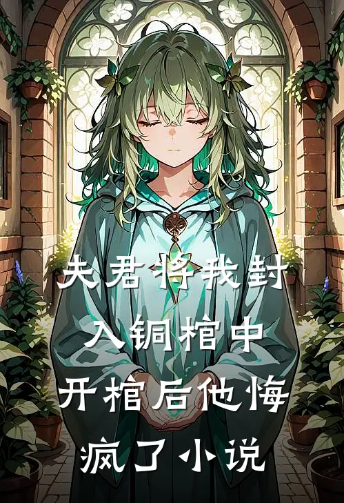 夫君将我封入铜棺中，开棺后他悔疯了小说