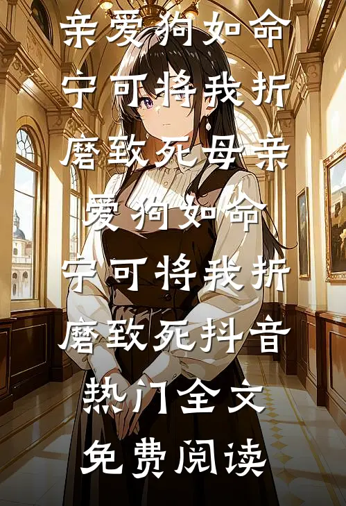全本小说母亲爱狗如命，宁可将我折磨致死母亲爱狗如命，宁可将我折磨致死抖音热门全文免费阅读