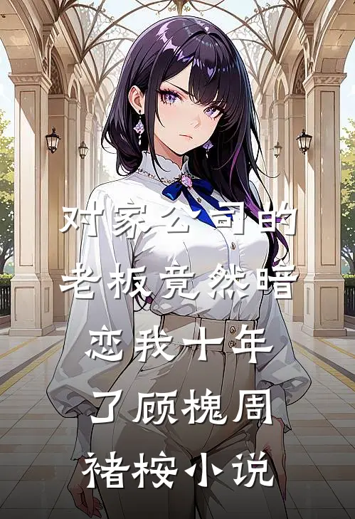 对家公司的老板竟然暗恋我十年了顾槐周褚桉小说