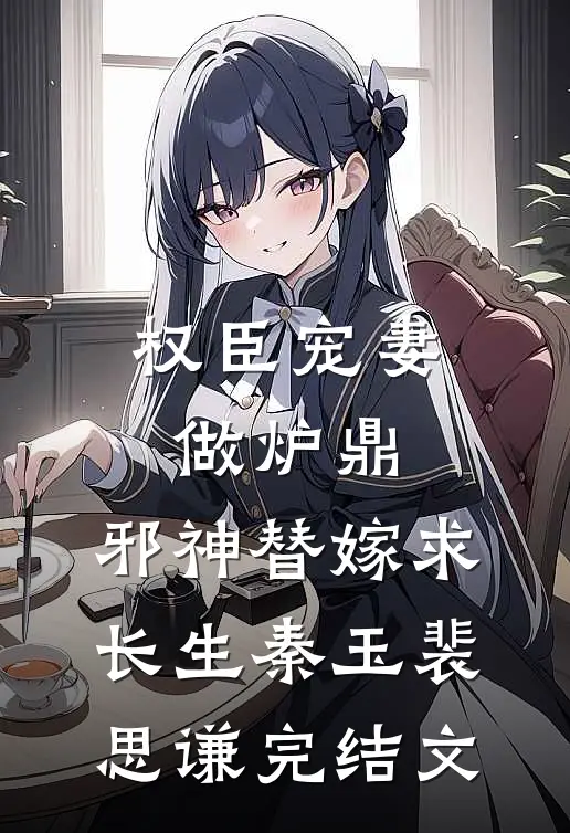 权臣宠妻做炉鼎，邪神替嫁求长生秦玉裴思谦完结文