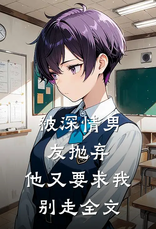 被深情男友抛弃,他又要求我别走全文阅读