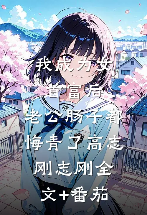 我成为女首富后，老公肠子都悔青了高志刚志刚全文+番茄