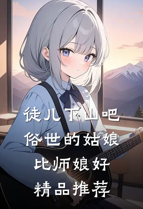 徒儿下山吧，俗世的姑娘比师娘好精品推荐
