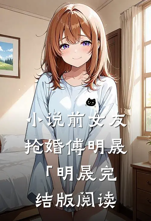小说前女友抢婚傅明晟「明晟完结版阅读