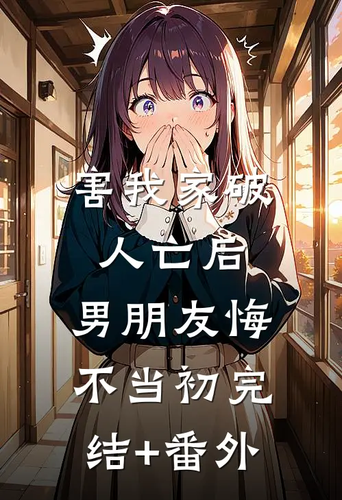 害我家破人亡后，男朋友悔不当初完结+番外