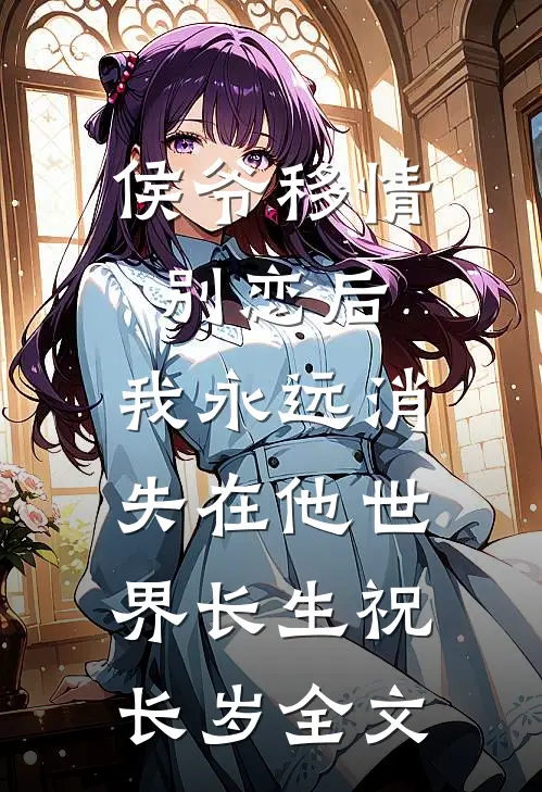 侯爷移情别恋后，我永远消失在他世界长生祝长岁全文