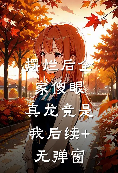 摆烂后全家傻眼：真龙竟是我后续+无弹窗