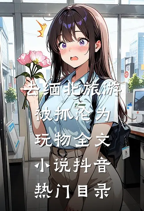 去缅北旅游被抓沦为玩物全文小说抖音热门目录
